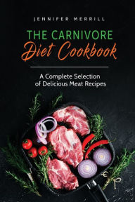 The Carnivore Diet Cookbook: A Complete Selection of Delicious Meat Recipes Jennifer Merrill Author