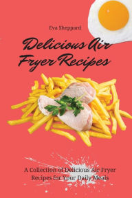 Delicious Air Fryer Recipes: A Collection of Delicious Air Fryer Recipes for Your Daily Meals Eva Sheppard Author