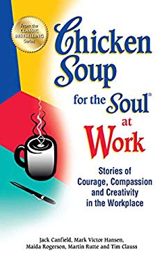 Chicken Soup for the Soul at Work : Stories of Courage, Compassion and Creativity in the Workplace