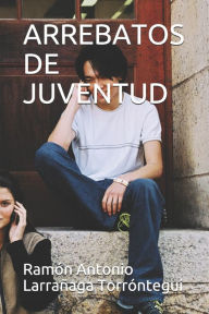 ARREBATOS DE JUVENTUD Ramón Antonio Larrañaga Torróntegui Author