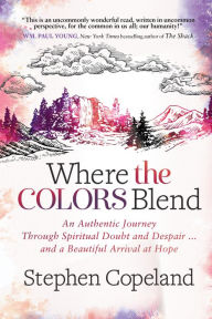 Where the Colors Blend: An Authentic Journey Through Spiritual Doubt and Despair . and a Beautiful Arrival at Hope Stephen Copeland Author