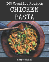 365 Creative Chicken Pasta Recipes: Start a New Cooking Chapter with Chicken Pasta Cookbook! Mary Collins Author