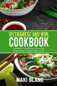 Vietnamese And Wok Cookbook: 2 Books In 1: Learn How To Cook At Home Tasty And Spicy Asian Food Maki Blanc Author