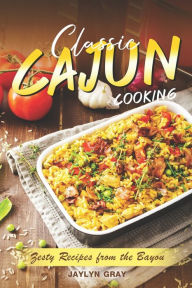 Classic Cajun Cooking: Zesty Recipes from the Bayou Jaylyn Gray Author