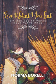 Love What You Eat: 250 Recipes to Tempt Your Taste Buds Norma Borelli Author