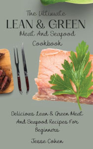 The Ultimate Lean & Green Meat And Seafood Cookbook: Delicious Lean & Green Meat And Seafood Recipes For Beginners Jesse Cohen Author