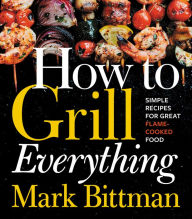 How to Grill Everything: Simple Recipes for Great Flame-Cooked Food: A Grilling BBQ Cookbook Mark Bittman Author