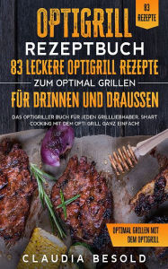 Optigrill Rezeptbuch - 83 leckere Optigrill Rezepte: Das Optigriller Buch für jeden Grillliebhaber. Smart Cooking mit dem Opti Grill Claudia Besold A