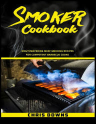 Smoker Cookbook: Mouthwatering Meat-Smoking Recipes for Competent Barbecue Cooks Chris Downs Author
