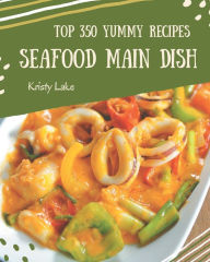 Top 350 Yummy Seafood Main Dish Recipes: The Best Yummy Seafood Main Dish Cookbook that Delights Your Taste Buds Kristy Lake Author