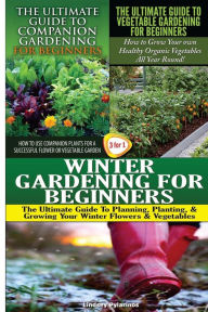 The Ultimate Guide to Companion Gardening for Beginners & The Ultimate Guide to Vegetable Gardening for Beginners & Winter Gardening for Beginners Lin