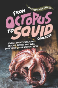 From Octopus to Squid Cookbook: Simple, Inventive Delicious Octopus Recipes That Will Leave Your Guests Wanting More Stephanie Sharp Author