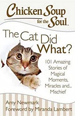 Chicken Soup for the Soul: the Cat Did What? : 101 Amazing Stories of Magical Moments, Miracles and... Mischief by Amy Newmark