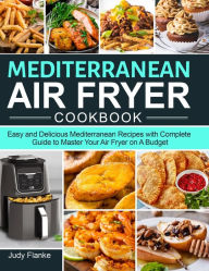 Mediterranean Air Fryer Cookbook: Easy and Delicious Mediterranean Recipes with Complete Guide to Master Your Air Fryer on A Budget Judy Flanke Author