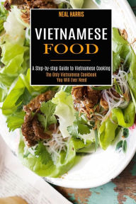 Vietnamese Food: A Step-by-step Guide to Vietnamese Cooking (The Only Vietnamese Cookbook You Will Ever Need) Neal Harris Author