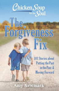 Chicken Soup for the Soul: The Forgiveness Fix: 101 Stories about Putting the Past in the Past Amy Newmark Author