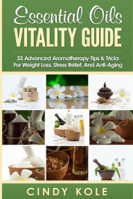 Essential Oils Vitality Guide: 33 Advanced Aromatherapy Tips and Tricks for Weight Loss, Stress Relief And Anti-Aging Cindy Kole Author