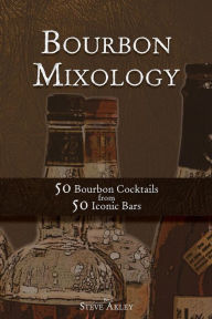 Bourbon Mixology: 50 Bourbon Cocktails from 50 Iconic Bars Steve Akley Author