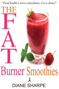 The Fat Burner Smoothies: The Recipe Book of Fat Burning Superfood Smoothies with SuperFood Smoothies for Weight Loss and Smoothies for Good Health Di