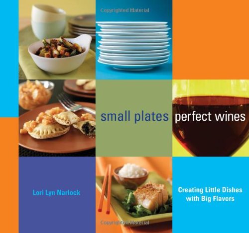 Small Plates, Perfect Wines : Creating Little Dishes with Big Flavors by Lori Lyn Narlock