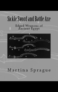 Sickle Sword and Battle Axe: Edged Weapons of Ancient Egypt Martina Sprague Author