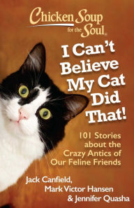 Chicken Soup for the Soul: I Can't Believe My Cat Did That!: 101 Stories about the Crazy Antics of Our Feline Friends Jack Canfield Author