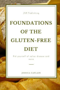 Foundations Of The Gluten-Free Diet: Rid yourself of Celiac disease and more Jessica Caplain Author