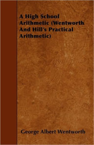 A High School Arithmetic (Wentworth And Hill's Practical Arithmetic) George Albert Wentworth Author