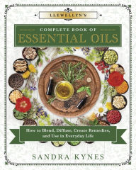 Llewellyn's Complete Book of Essential Oils: How to Blend, Diffuse, Create Remedies, and Use in Everyday Life Sandra Kynes Author