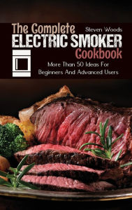 The Complete Electric Smoker Cookbook: More Than 50 Ideas For Beginners And Advanced Users Steven Woods Author