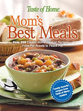 Mom's Best Meals : Over 250 Classic Home-Cooked Recipes--From Pot Roasts to Peach Pie by Taste of Home Editorial Staff