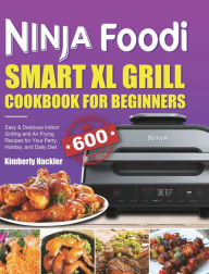 Ninja Foodi Smart XL Grill Cookbook for Beginners: Easy & Delicious Indoor Grilling and Air Frying Recipes for Your Party, Holiday, and Daily