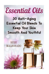 Essential Oils: 30 Anti-Aging Essential Oil Blends To Keep Your Skin Smooth And Youthful Ruby Maldonado Author
