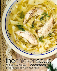 The Chicken Soup Cookbook: 50 Delicious Chicken Soup Recipes to Warm Your Heart BookSumo Press Author