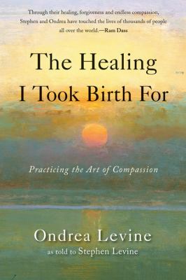 The Healing I Took Birth For : Practicing the Art of Compassion by Stephen, Levine, Ondrea Levine