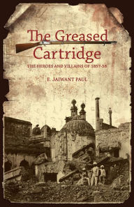 The Greased Cartridge: The Heroes and Villains of 1857-58 E. Jaiwant Paul Author