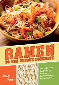 Ramen to the Rescue Cookbook: 120 Creative Recipes for Easy Meals Using Everyone's Favorite Pack of Noodles Jessica Harlan Author