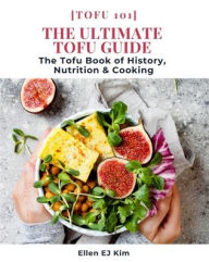 The Ultimate Tofu Guide: The Tofu Book of History, Nutrition & Cooking: [Tofu 101] Ellen EJ Kim Author