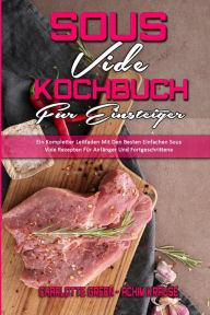 Sous Vide Kochbuch für Einsteiger: Ein Kompletter Leitfaden Mit Den Besten Einfachen Sous Vide Rezepten Für Anfänger Und Fortgeschrittene (Sous Vid
