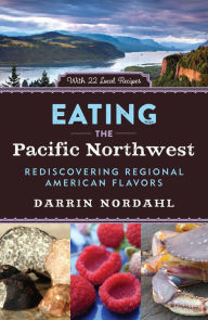 Eating the Pacific Northwest: Rediscovering Regional American Flavors Darrin Nordahl Author