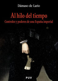 Al hilo del tiempo: Controles y poderes de una España imperial Dámaso de Lario Ramírez Author