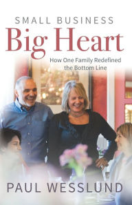 Small Business Big Heart: How One Family Redefined the Bottom Line Paul Wesslund Author