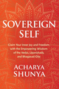 Sovereign Self: Claim Your Inner Joy and Freedom with the Empowering Wisdom of the Vedas, Upanishads, and Bhagavad Gita Acharya Shunya Author