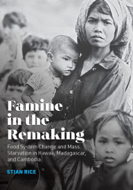 Famine in the Remaking: Food System Change and Mass Starvation in Hawaii, Madagascar, and Cambodia Stian Rice Author