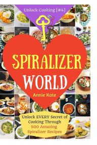Welcome to Spiralizer World: Unlock EVERY Secret of Cooking Through 500 AMAZING Spiralizer Recipes (Spiralizer Cookbook, Vegetable Pasta Recipes, Nood