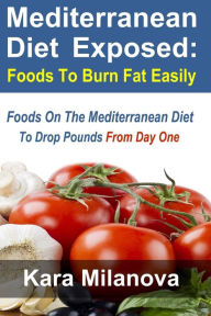 Mediterranean Diet Exposed: : Foods To Burn Fat Easily Foods On The Mediterranean Diet To Drop Pounds From Day One Kara Milanova Author