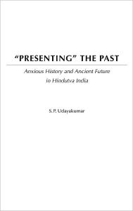 Presenting the Past: Anxious History and Ancient Future in Hindutva India S. P. Udayakumar Author