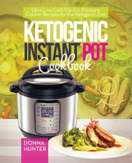 Ketogenic Instant Pot Cookbook: Ultra Low Carb Electric Pressure Cooker Recipes for the Ketogenic Diet Donna Hunter Author