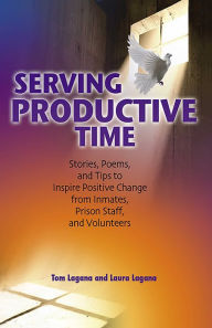 Serving Productive Time: Stories, Poems, and Tips to Inspire Positive Change from Inmates, Prison Staff, and Volunteers Tom Lagana Author