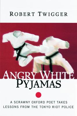 Angry White Pyjamas : A Scrawny Oxford Poet Takes Lessons from the Tokyo Riot Police by Robert Twigger